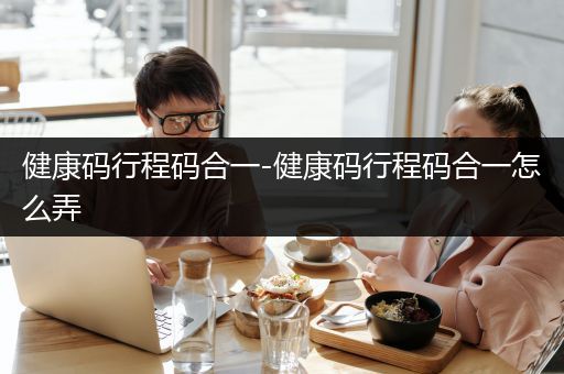 健康码行程码合一-健康码行程码合一怎么弄